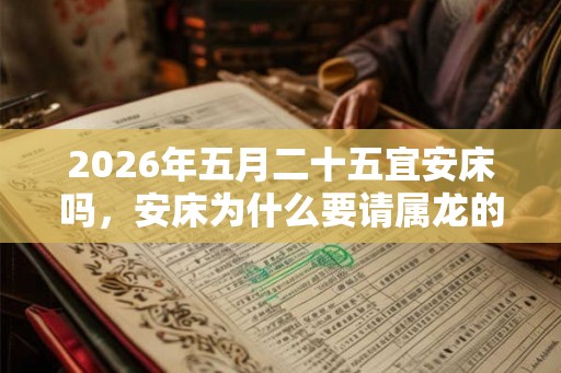 2026年五月二十五宜安床吗，安床为什么要请属龙的