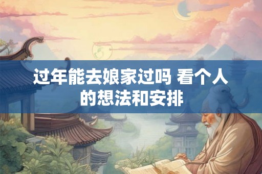 过年能去娘家过吗 看个人的想法和安排