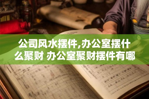 公司风水摆件,办公室摆什么聚财 办公室聚财摆件有哪些