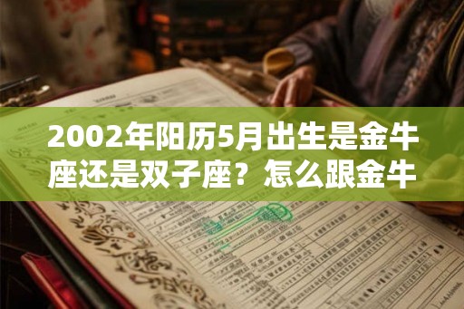 2002年阳历5月出生是金牛座还是双子座？怎么跟金牛女相处？