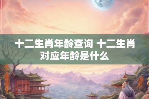 十二生肖年龄查询 十二生肖对应年龄是什么
