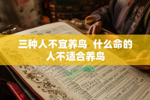 三种人不宜养鸟  什么命的人不适合养鸟