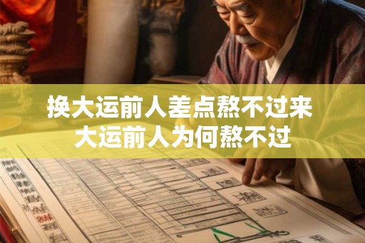 换大运前人差点熬不过来 大运前人为何熬不过 换大运前人差点熬不过来 大运前人为何熬不过