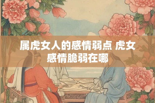 属虎女人的感情弱点 虎女感情脆弱在哪
