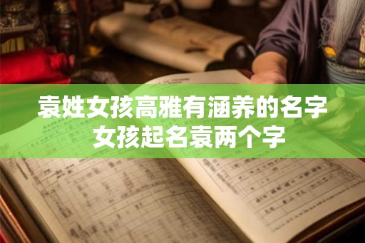 袁姓女孩高雅有涵养的名字  女孩起名袁两个字