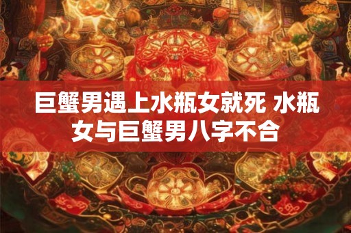 巨蟹男遇上水瓶女就死 水瓶女与巨蟹男八字不合