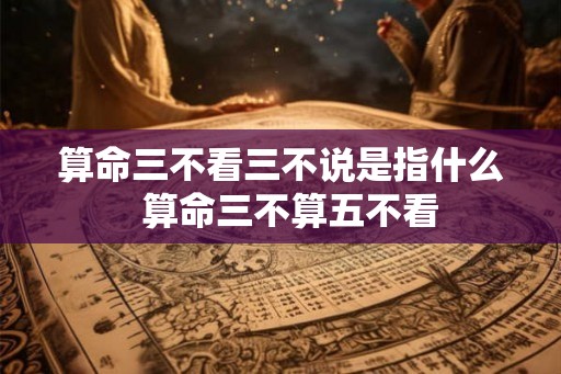 算命三不看三不说是指什么  算命三不算五不看