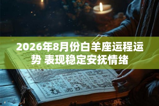2026年8月份白羊座运程运势 表现稳定安抚情绪 2026年8月份白羊座运程运势 表现稳定安抚情绪
