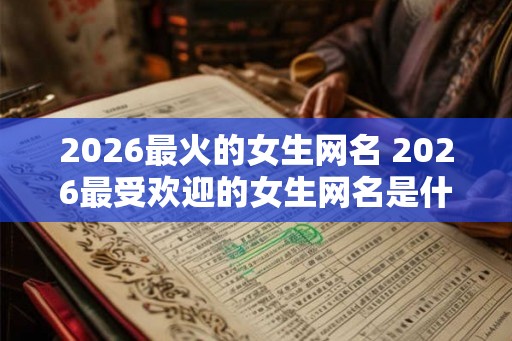 2026最火的女生网名 2026最受欢迎的女生网名是什么