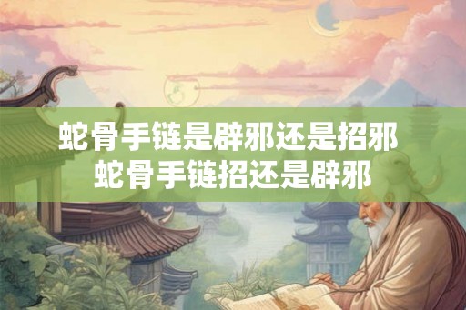 蛇骨手链是辟邪还是招邪 蛇骨手链招还是辟邪