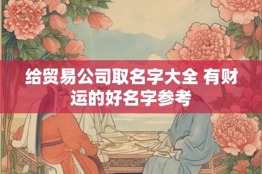 给贸易公司取名字大全 有财运的好名字参考
