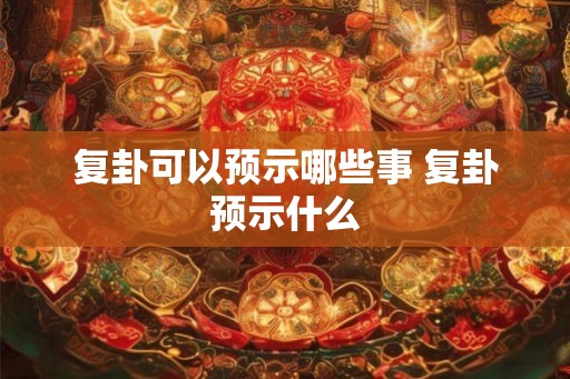 复卦可以预示哪些事 复卦预示什么