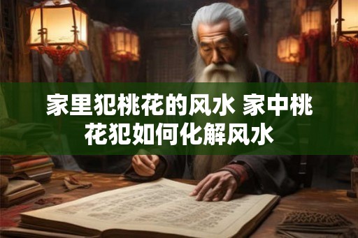 家里犯桃花的风水 家中桃花犯如何化解风水