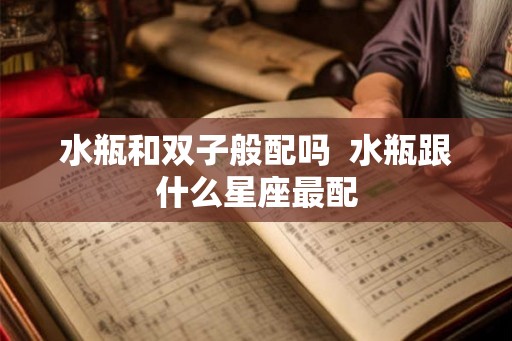 水瓶和双子般配吗  水瓶跟什么星座最配