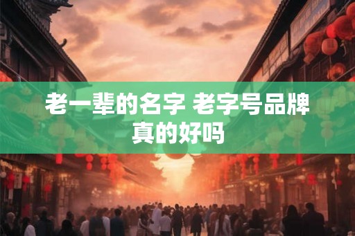老一辈的名字 老字号品牌真的好吗