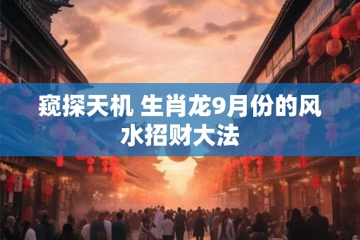 窥探天机 生肖龙9月份的风水招财大法