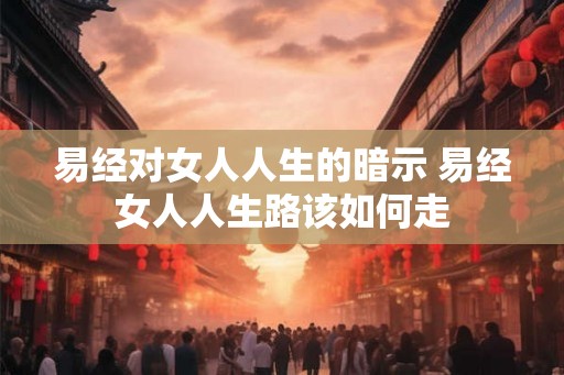 易经对女人人生的暗示 易经女人人生路该如何走
