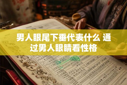 男人眼尾下垂代表什么 通过男人眼睛看性格