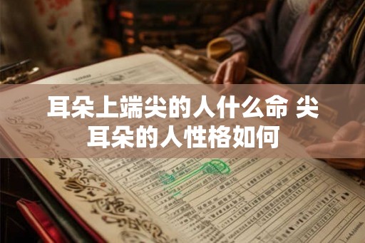 耳朵上端尖的人什么命 尖耳朵的人性格如何