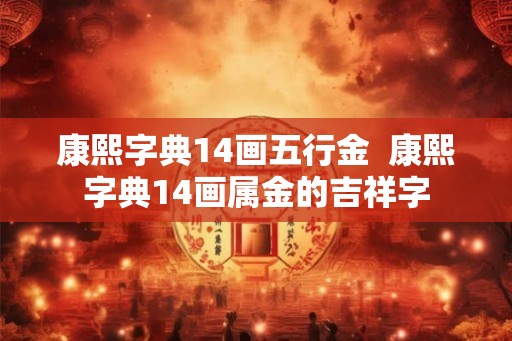 康熙字典14画五行金 康熙字典14画属金的吉祥字 康熙字典14画五行金 康熙字典14画属金的吉祥字