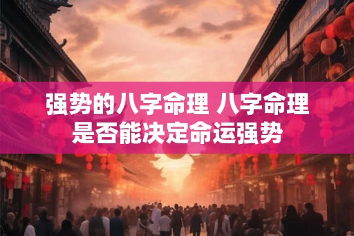 强势的八字命理 八字命理是否能决定命运强势