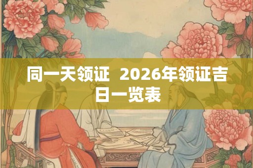 同一天领证  2026年领证吉日一览表