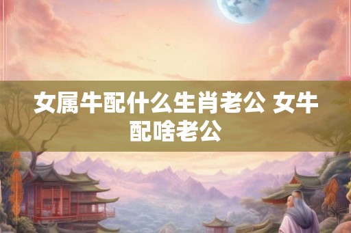 女属牛配什么生肖老公 女牛配啥老公