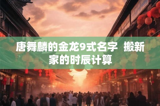 唐舞麟的金龙9式名字  搬新家的时辰计算