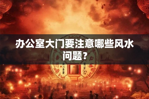 办公室大门要注意哪些风水问题? 办公室大门要注意哪些风水问题?