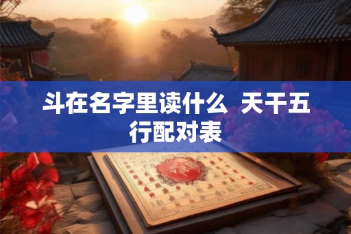 斗在名字里读什么  天干五行配对表