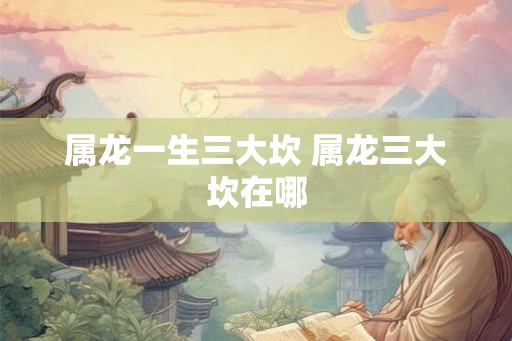 属龙一生三大坎 属龙三大坎在哪