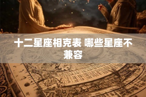 十二星座相克表 哪些星座不兼容 十二星座相克表 哪些星座不兼容