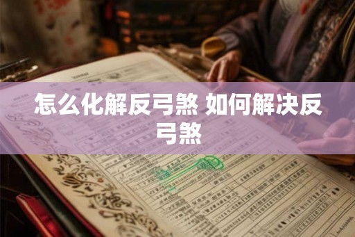 怎么化解反弓煞 如何解决反弓煞