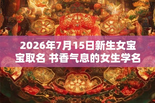2026年7月15日新生女宝宝取名 书香气息的女生学名