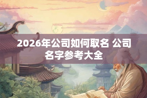 2026年公司如何取名 公司名字参考大全