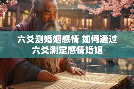 六爻测婚姻感情 如何通过六爻测定感情婚姻