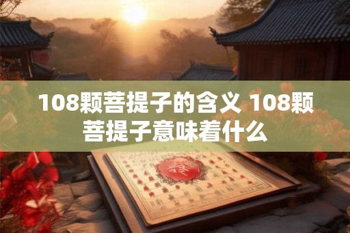 108颗菩提子的含义 108颗菩提子意味着什么