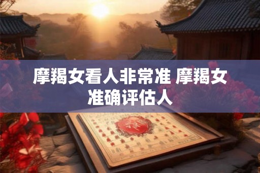摩羯女看人非常准 摩羯女准确评估人 摩羯女看人非常准 摩羯女准确评估人