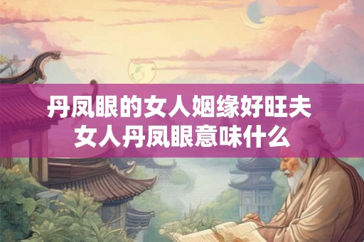 丹凤眼的女人姻缘好旺夫 女人丹凤眼意味什么