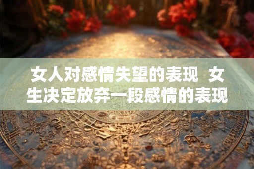 女人对感情失望的表现 女生决定放弃一段感情的表现 女人对感情失望的表现 女生决定放弃一段感情的表现