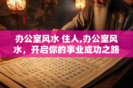 办公室风水 住人,办公室风水,开启你的事业成功之路 办公室风水 住人,办公室风水,开启你的事业成功之路