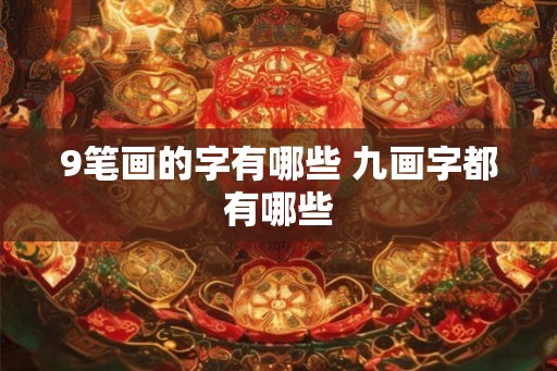 9笔画的字有哪些 九画字都有哪些 9笔画的字有哪些 九画字都有哪些