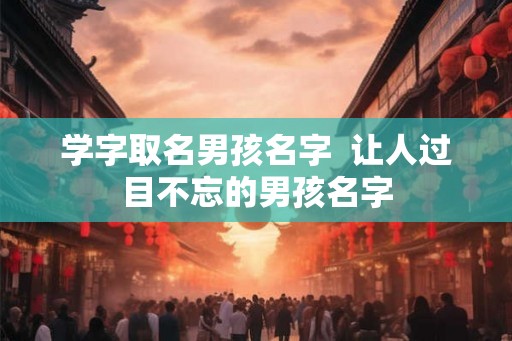 学字取名男孩名字  让人过目不忘的男孩名字