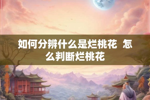 如何分辨什么是烂桃花  怎么判断烂桃花