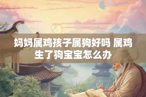 妈妈属鸡孩子属狗好吗 属鸡生了狗宝宝怎么办