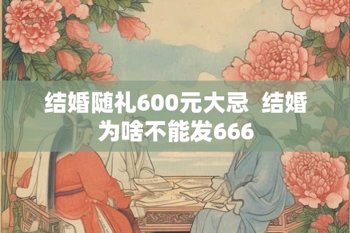 结婚随礼600元大忌  结婚为啥不能发666