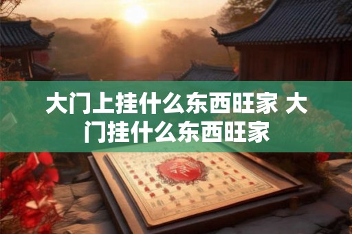 大门上挂什么东西旺家 大门挂什么东西旺家