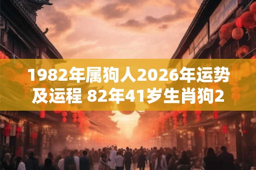 1982年属狗人2026年运势及运程 82年41岁生肖狗2026年每月运势 1982年属狗人2026年运势及运程 82年41岁生肖狗2026年每月运势
