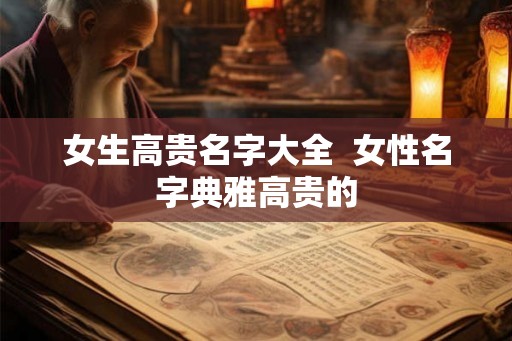 女生高贵名字大全 女性名字典雅高贵的 女生高贵名字大全 女性名字典雅高贵的