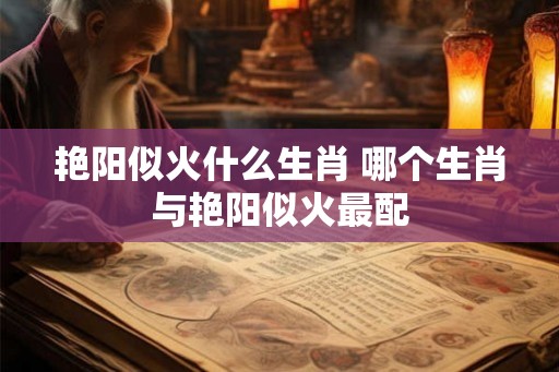 艳阳似火什么生肖 哪个生肖与艳阳似火最配